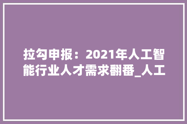 拉勾申报：2021年人工智能行业人才需求翻番_人工智能_工程师 AI简讯