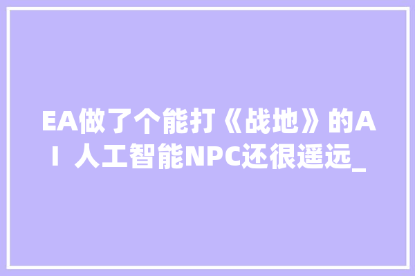 EA做了个能打《战地》的AI  人工智能NPC还很遥远_游戏_让人 计算机