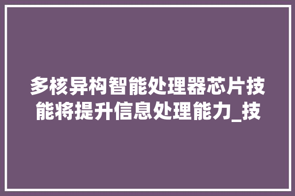多核异构智能处理器芯片技能将提升信息处理能力_技巧_星光 智能写作
