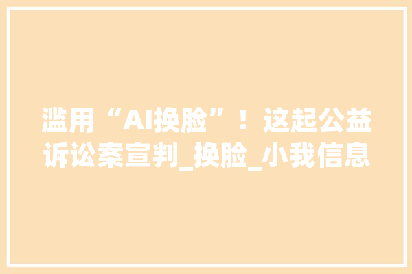 滥用“AI换脸”！这起公益诉讼案宣判_换脸_小我信息