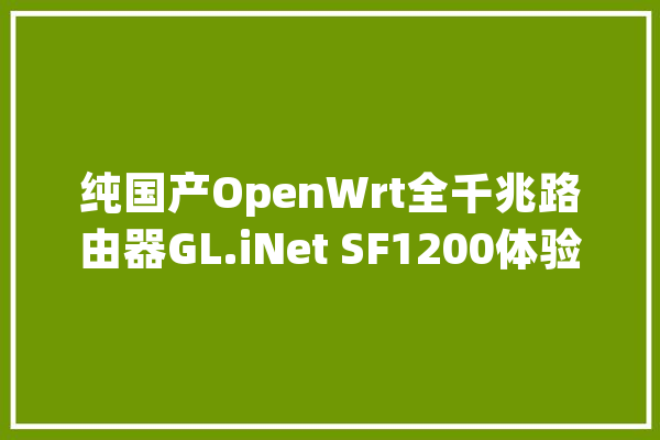 纯国产OpenWrt全千兆路由器GL.iNet SF1200体验_路由器_收集