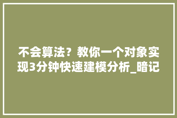 不会算法？教你一个对象实现3分钟快速建模分析_暗记_数据 AI快讯