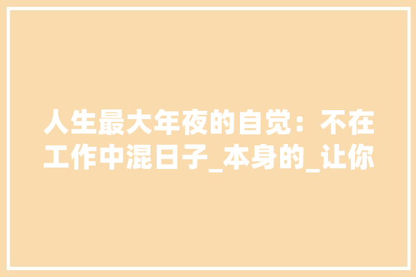 人生最大年夜的自觉：不在工作中混日子_本身的_让你