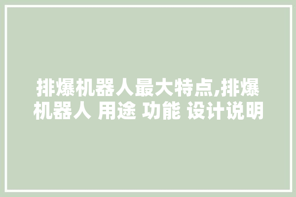 排爆机器人最大特点,排爆机器人 用途 功能 设计说明 智能问答