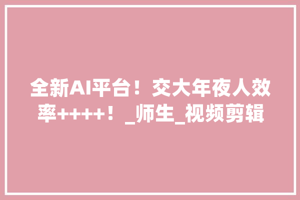 全新AI平台！交大年夜人效率++++！_师生_视频剪辑 计算机