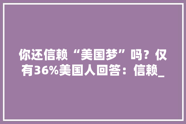你还信赖“美国梦”吗？仅有36%美国人回答：信赖_美国_的人 智能问答