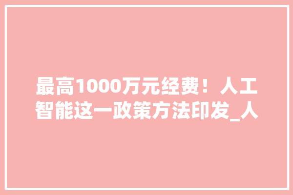 最高1000万元经费！人工智能这一政策方法印发_人工智能_万元 计算机