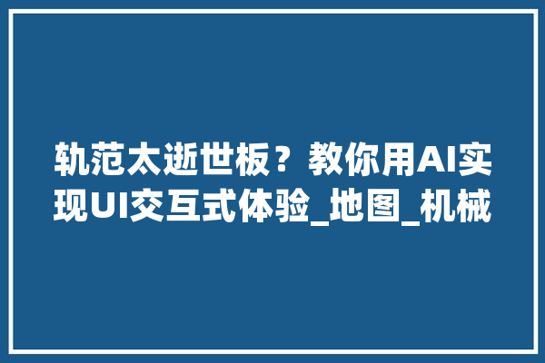 轨范太逝世板？教你用AI实现UI交互式体验_地图_机械人 文字写作