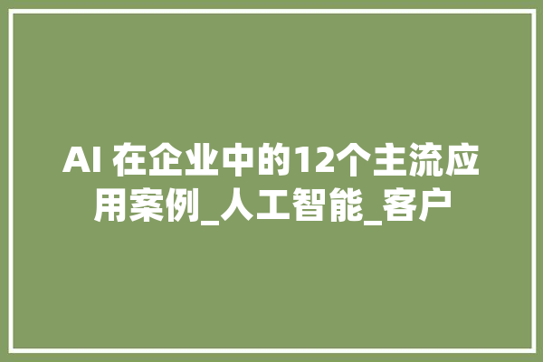 AI 在企业中的12个主流应用案例_人工智能_客户 计算机
