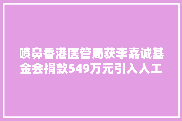 喷鼻香港医管局获李嘉诚基金会捐款549万元引入人工智能分析脑扫描影像_人工智能_脑部 智能问答