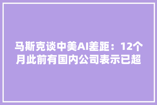 马斯克谈中美AI差距：12个月此前有国内公司表示已超越CHATGPT_差距_人工智能