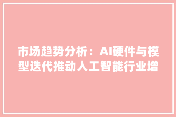 市场趋势分析：AI硬件与模型迭代推动人工智能行业增长吉比特等公司备受关注_和讯_人工智能 科技快讯