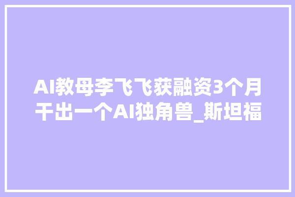 AI教母李飞飞获融资3个月干出一个AI独角兽_斯坦福年夜学_智能 文字写作