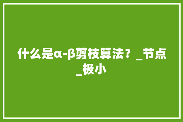什么是α-β剪枝算法？_节点_极小 智能问答