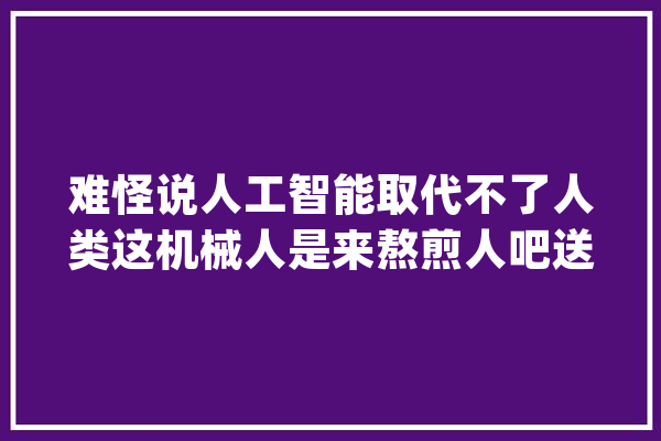 难怪说人工智能取代不了人类这机械人是来熬煎人吧送外卖生气_机械人_它还 计算机