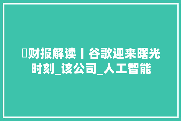 ​财报解读丨谷歌迎来曙光时刻_该公司_人工智能 绘影字幕