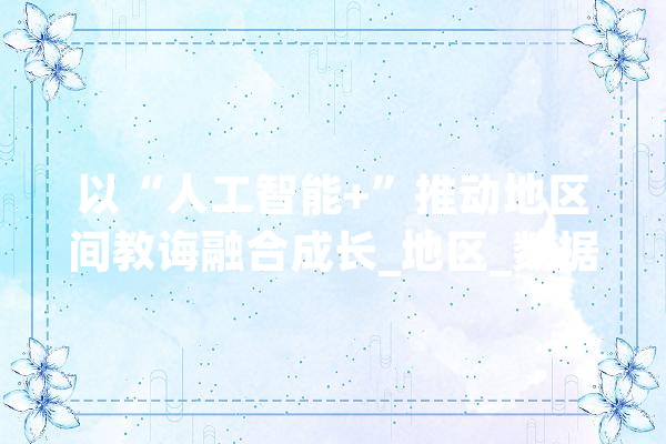以“人工智能+”推动地区间教诲融合成长_地区_数据 AI快讯