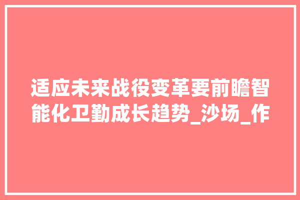 适应未来战役变革要前瞻智能化卫勤成长趋势_沙场_作战