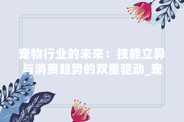 宠物行业的未来：技能立异与消费趋势的双重驱动_宠物_行业