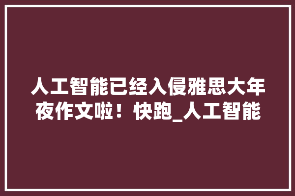 人工智能已经入侵雅思大年夜作文啦！快跑_人工智能_阿尔法 计算机