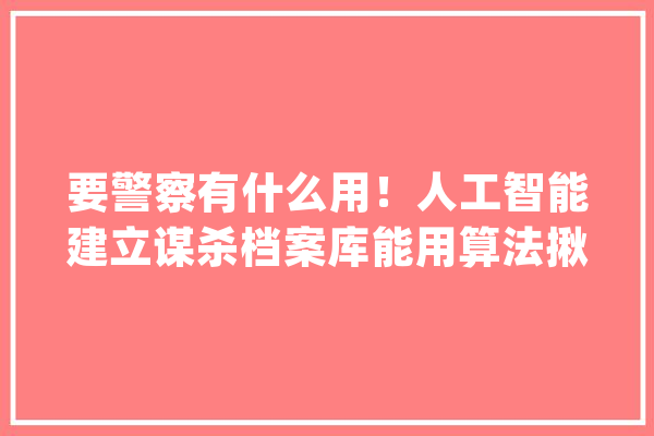 要警察有什么用！人工智能建立谋杀档案库能用算法揪出真凶_连环_杀手 科技快讯