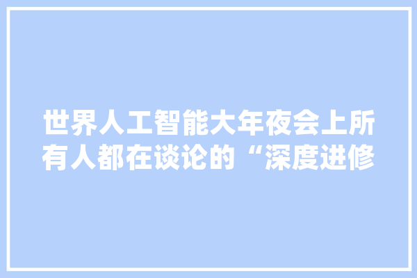世界人工智能大年夜会上所有人都在谈论的“深度进修”究竟是什么？_人工智能_深度 文字写作