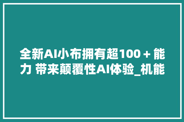 全新AI小布拥有超100＋能力 带来颠覆性AI体验_机能_用户 绘影字幕