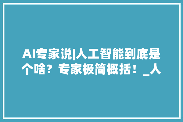 AI专家说|人工智能到底是个啥？专家极简概括！_人工智能_年夜众网 智能写作