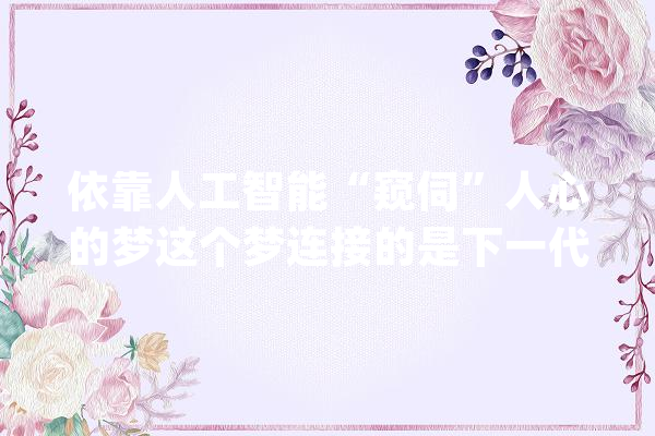 依靠人工智能“窥伺”人心的梦这个梦连接的是下一代智能做事_在线_用户