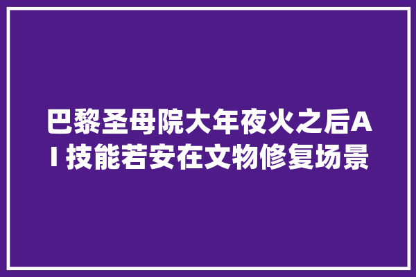 巴黎圣母院大年夜火之后AI 技能若安在文物修复场景落地？_巴黎_技巧 智能助手