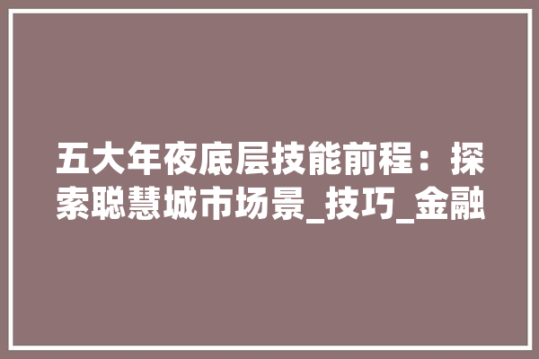 五大年夜底层技能前程：探索聪慧城市场景_技巧_金融 智能助手