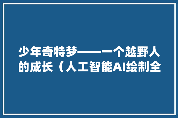 少年奇特梦——一个越野人的成长（人工智能AI绘制全套插图）_让我_山君