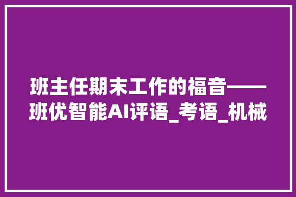 班主任期末工作的福音——班优智能AI评语_考语_机械 文字写作