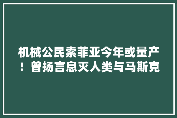 机械公民索菲亚今年或量产！曾扬言息灭人类与马斯克互怼受 Yann LeCun 责怪_机械人_人类