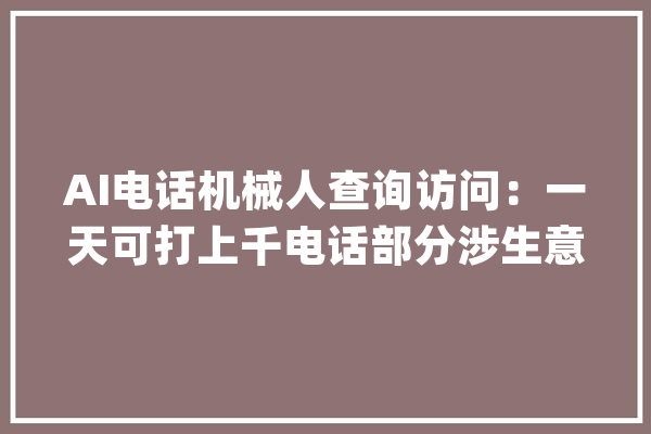AI电话机械人查询访问：一天可打上千电话部分涉生意隐私数据_德律风_料子 智能写作