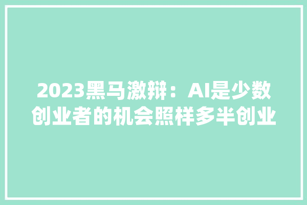 2023黑马激辩：AI是少数创业者的机会照样多半创业者的机会？_机遇_创业者 云服务
