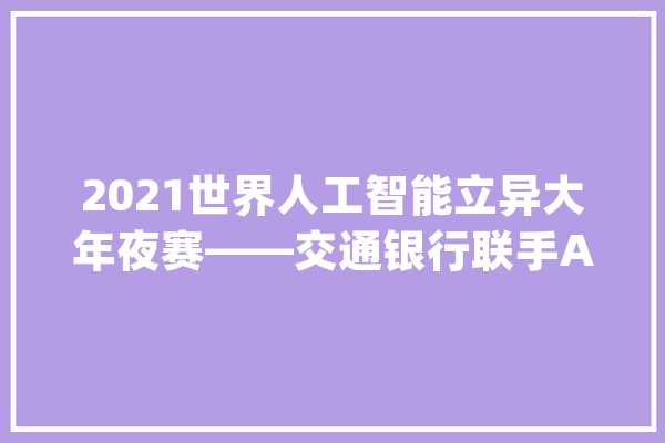 2021世界人工智能立异大年夜赛——交通银行联手AIWIN首设“手写字体OCR识别竞赛”_交通银行_人工智能 计算机