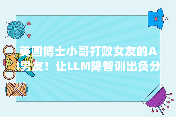 美国博士小哥打败女友的AI男友！让LLM降智训出负分男友成功挽回_小哥_男友