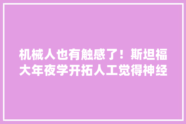 机械人也有触感了！斯坦福大年夜学开拓人工觉得神经系统让甲由抽搐_突触_暗记