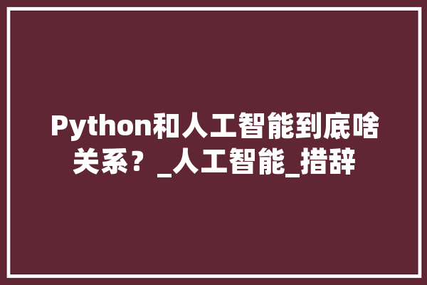 Python和人工智能到底啥关系？_人工智能_措辞 AI简讯