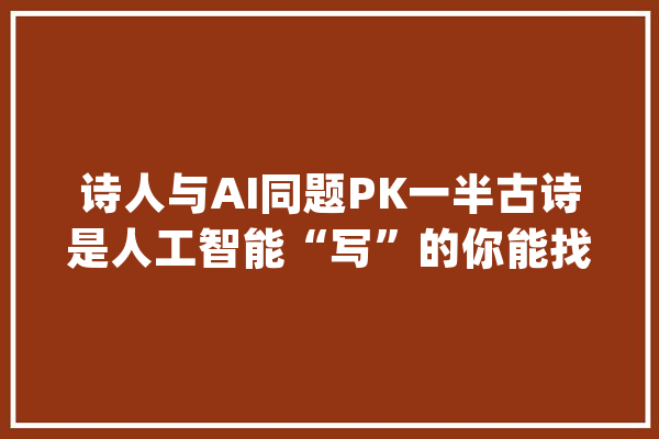 诗人与AI同题PK一半古诗是人工智能“写”的你能找出破绽吗？_作品_都是