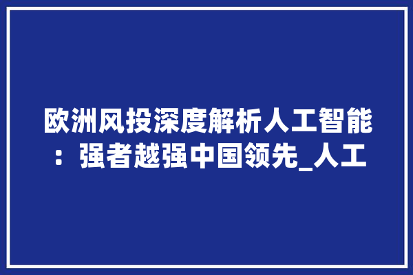 欧洲风投深度解析人工智能：强者越强中国领先_人工智能_公司 智能助手