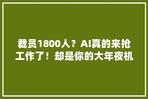 裁员1800人？AI真的来抢工作了！却是你的大年夜机会_将来_的是