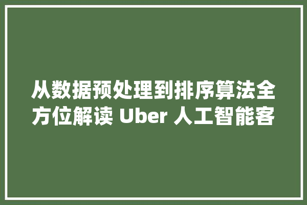 从数据预处理到排序算法全方位解读 Uber 人工智能客服 COTA_客服_计划