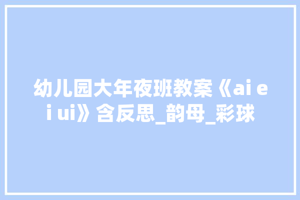 幼儿园大年夜班教案《ai ei ui》含反思_韵母_彩球 智能写作