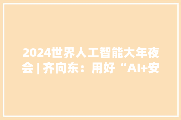 2024世界人工智能大年夜会 | 齐向东：用好“AI+安然”促进数字化转型_数据_风险 智能问答