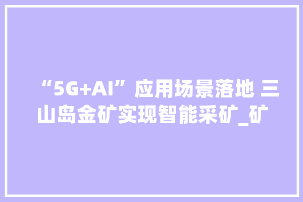 “5G+AI”应用场景落地 三山岛金矿实现智能采矿_矿山_聪明