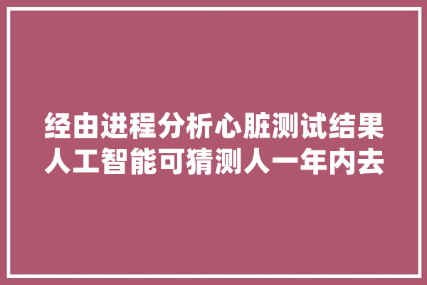经由进程分析心脏测试结果人工智能可猜测人一年内去世亡风险_心电图_风险