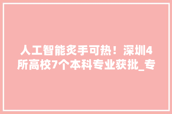 人工智能炙手可热！深圳4所高校7个本科专业获批_专业_深圳 绘影字幕