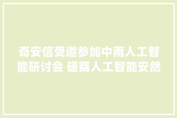 奇安信受邀参加中南人工智能研讨会 磋商人工智能安然成长_人工智能_技巧 AI简讯
